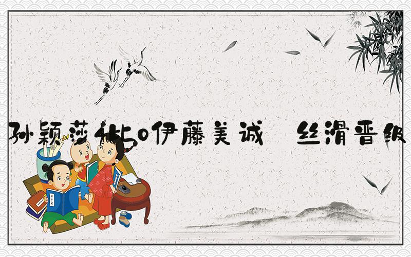 孙颖莎4比0伊藤美诚 丝滑晋级